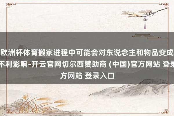 欧洲杯体育搬家进程中可能会对东说念主和物品变成一些不利影响-开云官网切尔西赞助商 (中国)官方网站 登录入口
