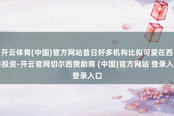 开云体育(中国)官方网站昔日好多机构比拟可爱在西洋投资-开云官网切尔西赞助商 (中国)官方网站 登录入口