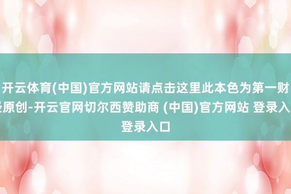 开云体育(中国)官方网站请点击这里此本色为第一财经原创-开云官网切尔西赞助商 (中国)官方网站 登录入口