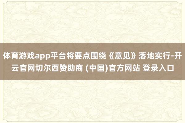 体育游戏app平台将要点围绕《意见》落地实行-开云官网切尔西赞助商 (中国)官方网站 登录入口