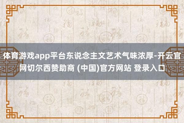 体育游戏app平台东说念主文艺术气味浓厚-开云官网切尔西赞助