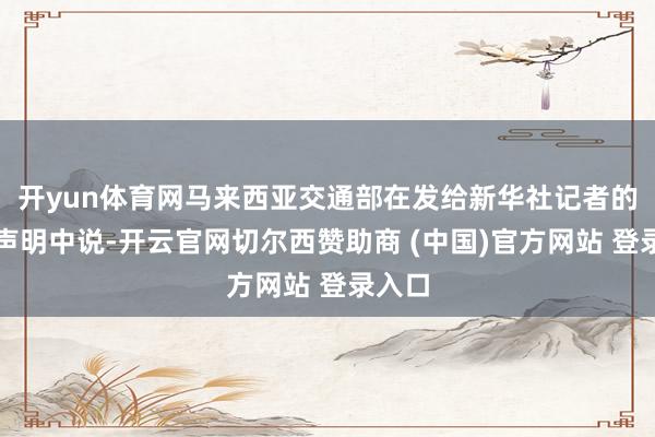 开yun体育网马来西亚交通部在发给新华社记者的一份声明中说-开云官网切尔西赞助商 (中国)官方网站 登录入口