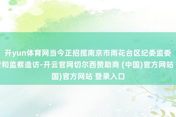 开yun体育网当今正招揽南京市雨花台区纪委监委递次审查和监察造访-开云官网切尔西赞助商 (中国)官方网站 登录入口