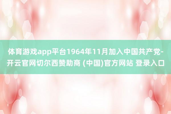 体育游戏app平台1964年11月加入中国共产党-开云官网切尔西赞助商 (中国)官方网站 登录入口