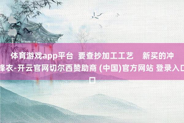 体育游戏app平台  要查抄加工工艺    新买的冲锋衣-开云官网切尔西赞助商 (中国)官方网站 登录入口