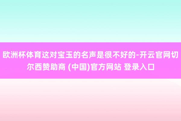 欧洲杯体育这对宝玉的名声是很不好的-开云官网切尔西赞助商 (中国)官方网站 登录入口