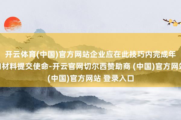 开云体育(中国)官方网站企业应在此技巧内完成年检的文书和材料提交使命-开云官网切尔西赞助商 (中国)官方网站 登录入口