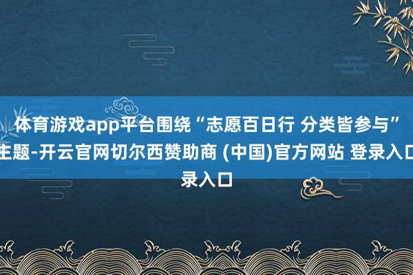 体育游戏app平台围绕“志愿百日行 分类皆参与”主题-开云官网切尔西赞助商 (中国)官方网站 登录入口