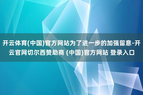 开云体育(中国)官方网站为了进一步的加强留意-开云官网切尔西赞助商 (中国)官方网站 登录入口