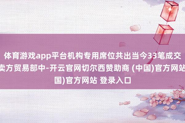 体育游戏app平台机构专用席位共出当今33笔成交的买方或卖方贸易部中-开云官网切尔西赞助商 (中国)官方网站 登录入口