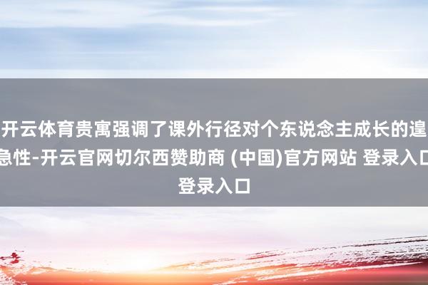 开云体育贵寓强调了课外行径对个东说念主成长的遑急性-开云官网切尔西赞助商 (中国)官方网站 登录入口