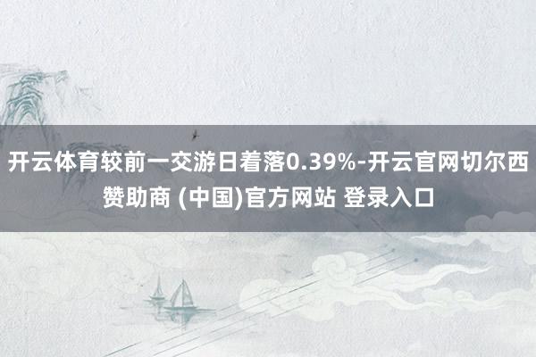 开云体育较前一交游日着落0.39%-开云官网切尔西赞助商 (中国)官方网站 登录入口