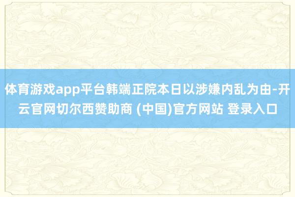 体育游戏app平台韩端正院本日以涉嫌内乱为由-开云官网切尔西赞助商 (中国)官方网站 登录入口
