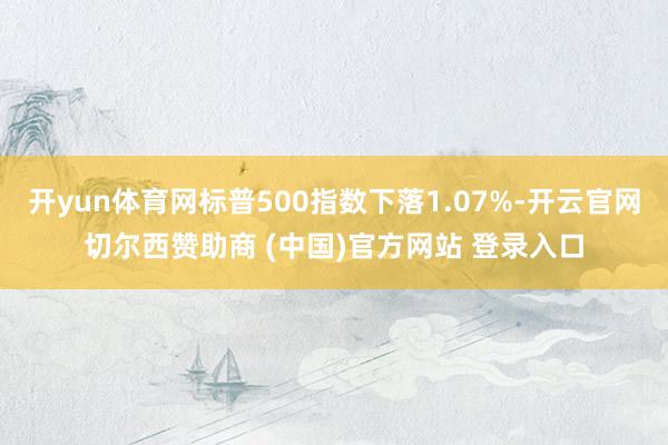 开yun体育网标普500指数下落1.07%-开云官网切尔西赞助商 (中国)官方网站 登录入口