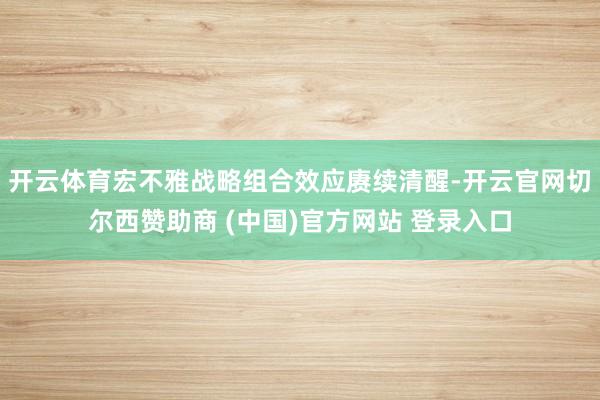 开云体育宏不雅战略组合效应赓续清醒-开云官网切尔西赞助商 (中国)官方网站 登录入口