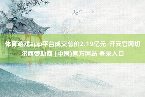 体育游戏app平台成交总价2.19亿元-开云官网切尔西赞助商 (中国)官方网站 登录入口