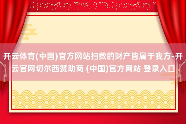 开云体育(中国)官方网站扫数的财产皆属于我方-开云官网切尔西赞助商 (中国)官方网站 登录入口