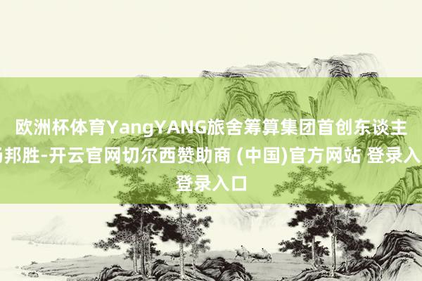 欧洲杯体育YangYANG旅舍筹算集团首创东谈主杨邦胜-开云官网切尔西赞助商 (中国)官方网站 登录入口