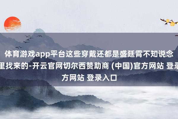 体育游戏app平台这些穿戴还都是盛廷霄不知说念从那里找来的-
