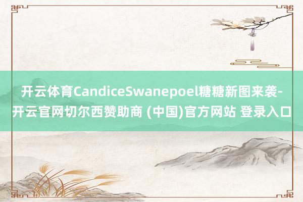 开云体育CandiceSwanepoel糖糖新图来袭-开云官