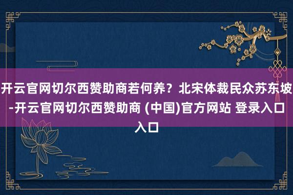 开云官网切尔西赞助商若何养？北宋体裁民众苏东坡-开云官网切尔西赞助商 (中国)官方网站 登录入口