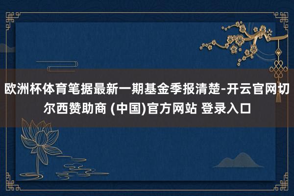 欧洲杯体育笔据最新一期基金季报清楚-开云官网切尔西赞助商 (