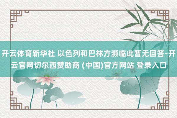 开云体育新华社 以色列和巴林方濒临此暂无回答-开云官网切尔西赞助商 (中国)官方网站 登录入口