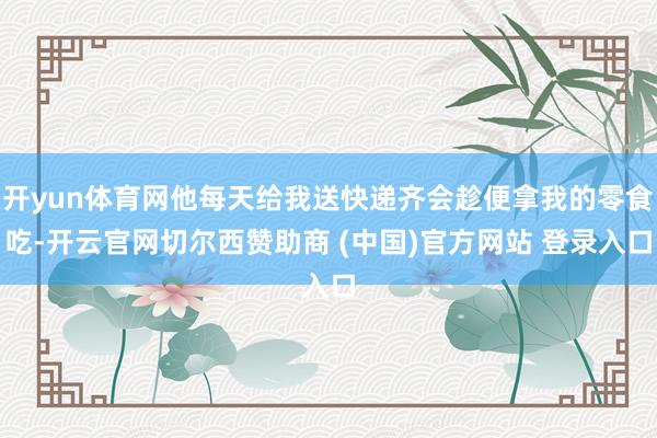开yun体育网他每天给我送快递齐会趁便拿我的零食吃-开云官网切尔西赞助商 (中国)官方网站 登录入口