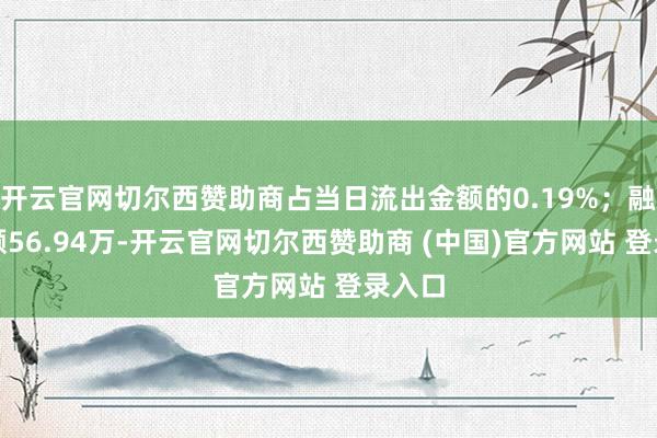 开云官网切尔西赞助商占当日流出金额的0.19%;融券余额56.94万-开云官网切尔西赞助商 (中国)官方网站 登录入口