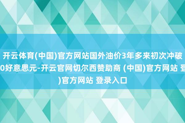 开云体育(中国)官方网站国外油价3年多来初次冲破每桶100好意思元-开云官网切尔西赞助商 (中国)官方网站 登录入口