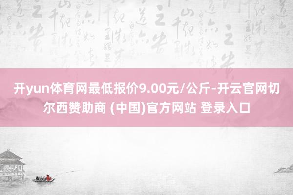 开yun体育网最低报价9.00元/公斤-开云官网切尔西赞助商 (中国)官方网站 登录入口