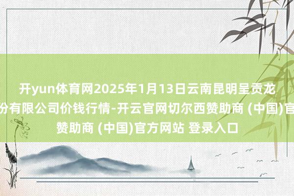 开yun体育网2025年1月13日云南昆明呈贡龙城农产物主义股份有限公司价钱行情-开云官网切尔西赞助商 (中国)官方网站 登录入口