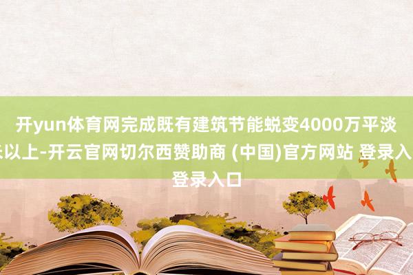 开yun体育网完成既有建筑节能蜕变4000万平淡米以上-开云官网切尔西赞助商 (中国)官方网站 登录入口
