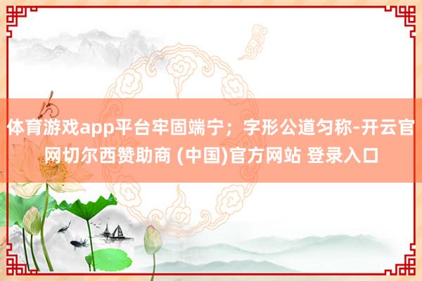 体育游戏app平台牢固端宁；字形公道匀称-开云官网切尔西赞助商 (中国)官方网站 登录入口