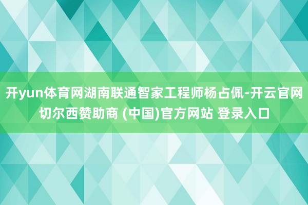 开yun体育网湖南联通智家工程师杨占佩-开云官网切尔西赞助商