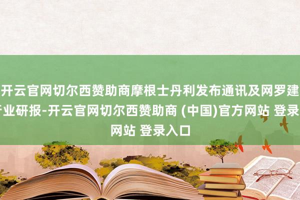 开云官网切尔西赞助商摩根士丹利发布通讯及网罗建造行业研报-开