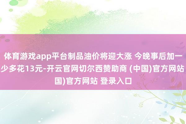 体育游戏app平台制品油价将迎大涨 今晚事后加一箱油或至少多