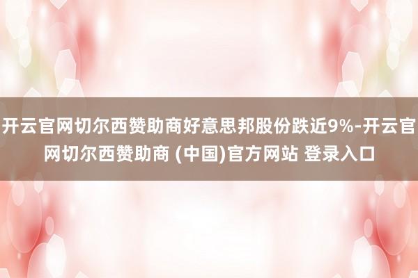 开云官网切尔西赞助商好意思邦股份跌近9%-开云官网切尔西赞助商 (中国)官方网站 登录入口