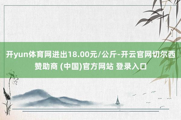 开yun体育网进出18.00元/公斤-开云官网切尔西赞助商 (中国)官方网站 登录入口