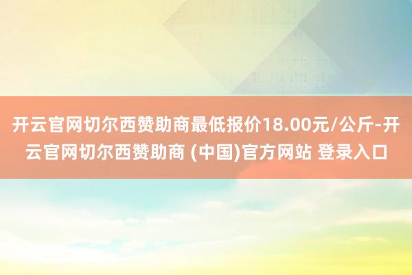 开云官网切尔西赞助商最低报价18.00元/公斤-开云官网切尔