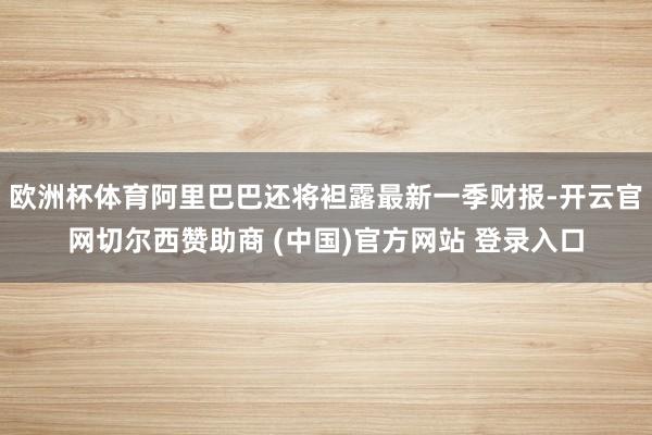 欧洲杯体育阿里巴巴还将袒露最新一季财报-开云官网切尔西赞助商 (中国)官方网站 登录入口