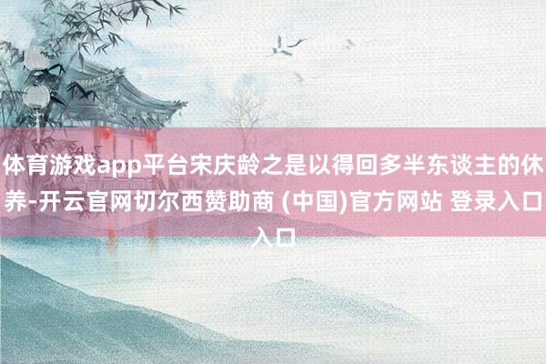 体育游戏app平台宋庆龄之是以得回多半东谈主的休养-开云官网