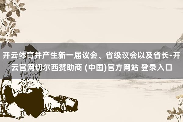 开云体育并产生新一届议会、省级议会以及省长-开云官网切尔西赞助商 (中国)官方网站 登录入口