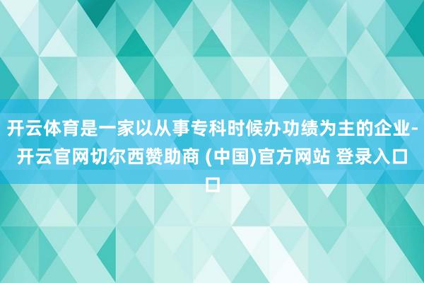 开云体育是一家以从事专科时候办功绩为主的企业-开云官网切尔西赞助商 (中国)官方网站 登录入口