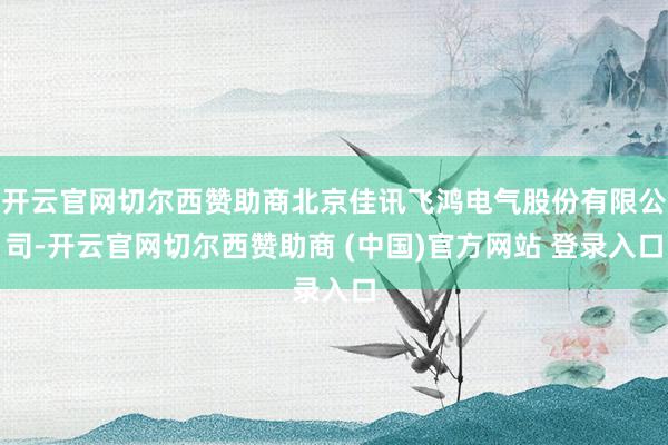 开云官网切尔西赞助商北京佳讯飞鸿电气股份有限公司-开云官网切尔西赞助商 (中国)官方网站 登录入口