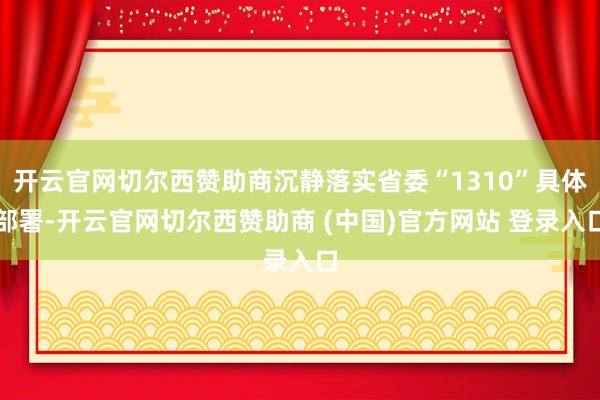 开云官网切尔西赞助商沉静落实省委“1310”具体部署-开云官网切尔西赞助商 (中国)官方网站 登录入口