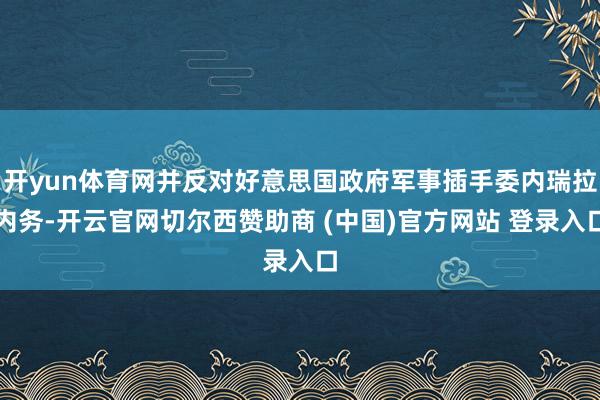 开yun体育网并反对好意思国政府军事插手委内瑞拉内务-开云官网切尔西赞助商 (中国)官方网站 登录入口