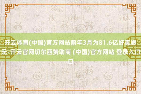 开云体育(中国)官方网站前年3月为81.6亿好意思元-开云官网切尔西赞助商 (中国)官方网站 登录入口