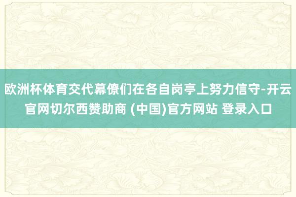 欧洲杯体育交代幕僚们在各自岗亭上努力信守-开云官网切尔西赞助商 (中国)官方网站 登录入口