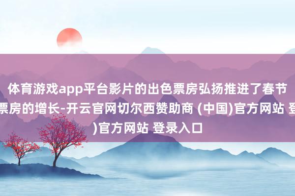 体育游戏app平台影片的出色票房弘扬推进了春节档全体票房的增